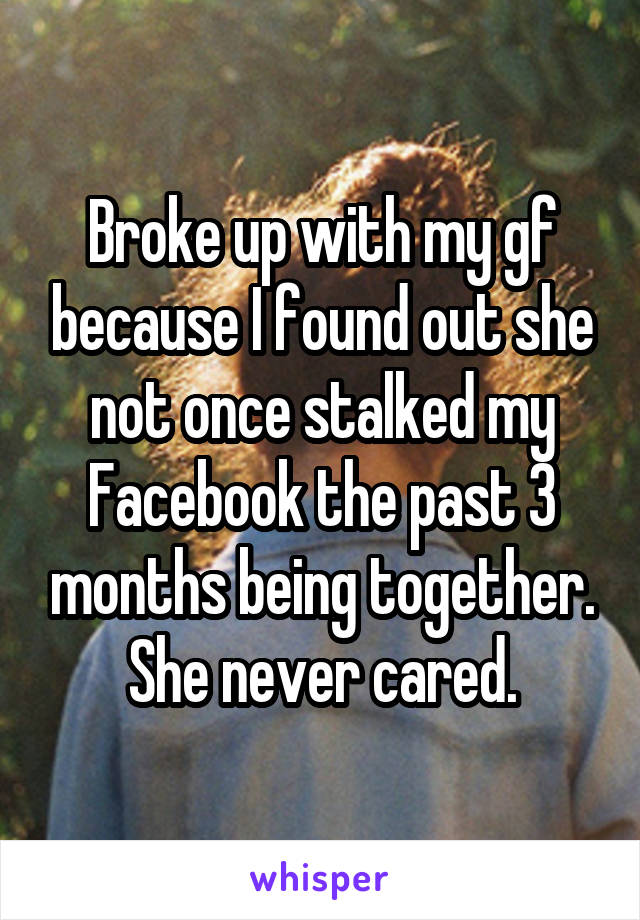 Broke up with my gf because I found out she not once stalked my Facebook the past 3 months being together. She never cared.