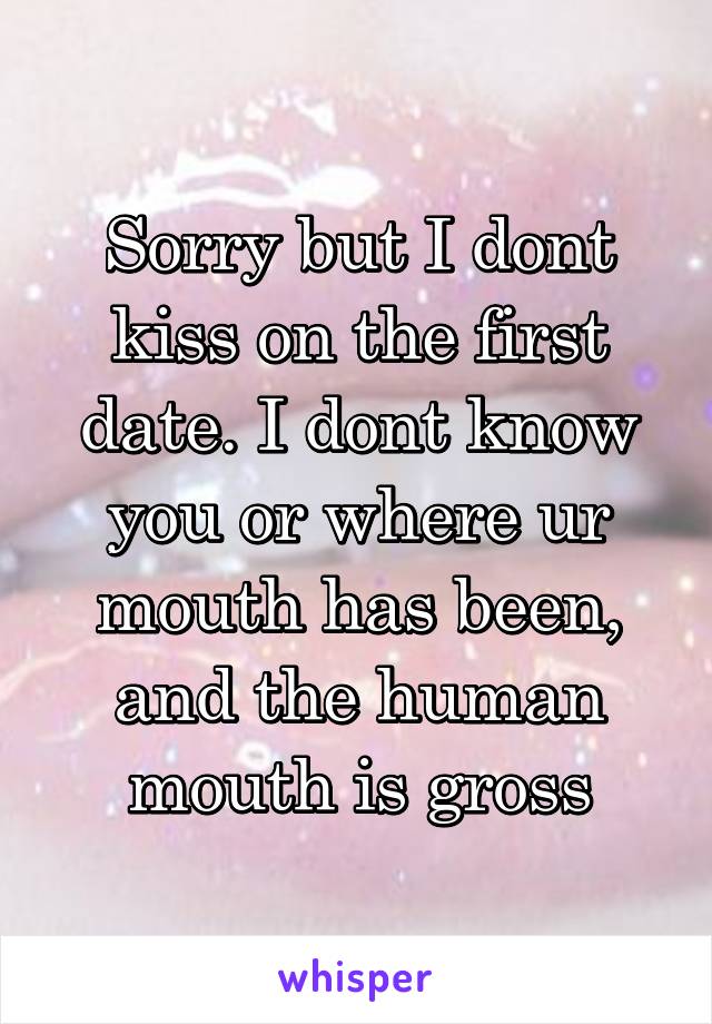 Sorry but I dont kiss on the first date. I dont know you or where ur mouth has been, and the human mouth is gross