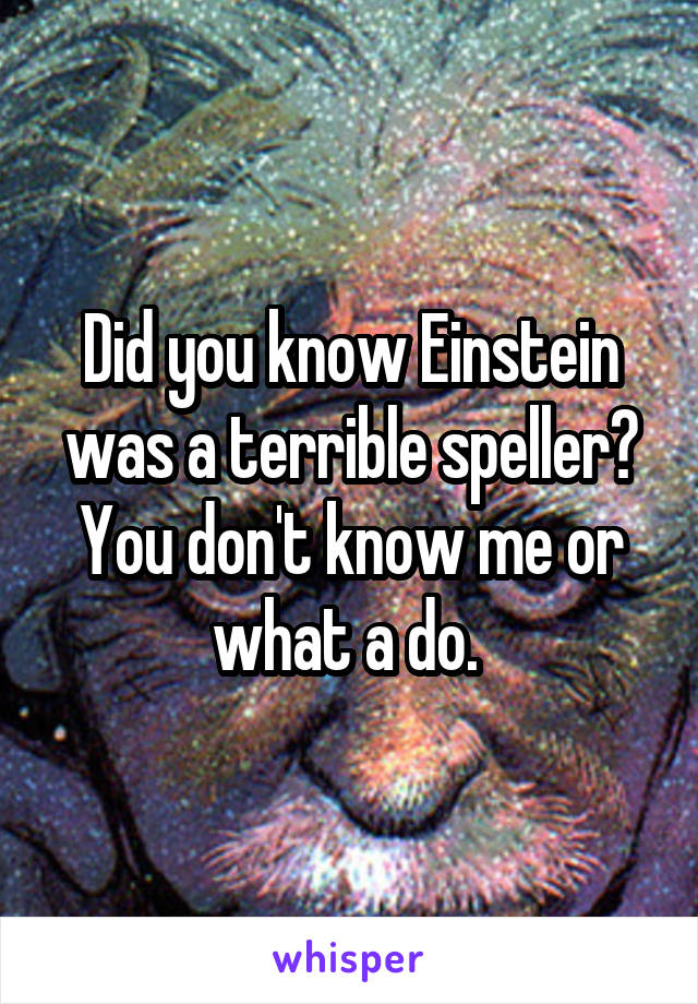 Did you know Einstein was a terrible speller? You don't know me or what a do. 