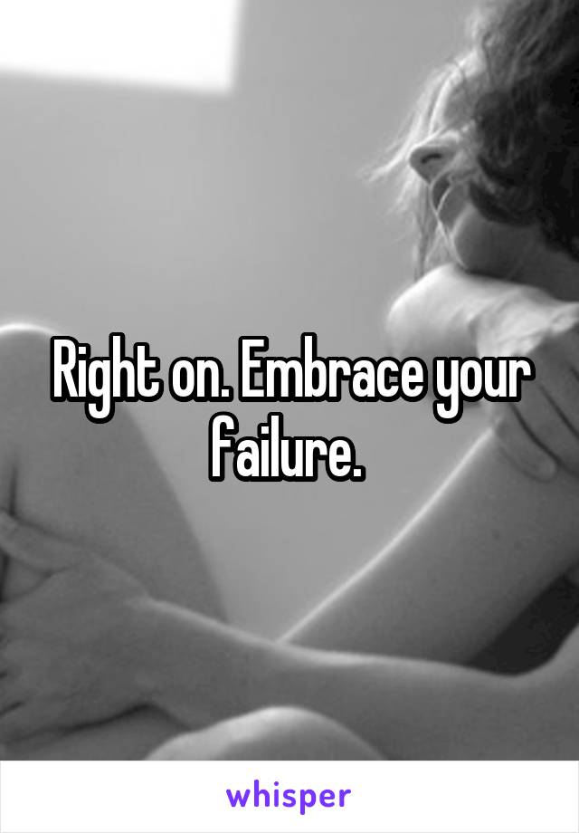 Right on. Embrace your failure. 
