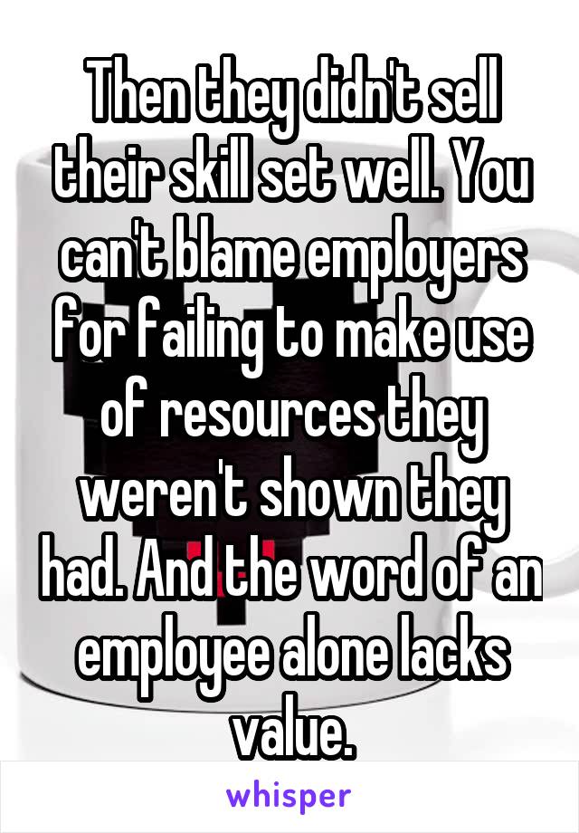 Then they didn't sell their skill set well. You can't blame employers for failing to make use of resources they weren't shown they had. And the word of an employee alone lacks value.