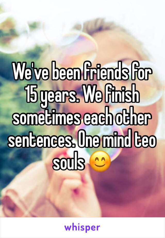 We've been friends for 15 years. We finish sometimes each other sentences. One mind teo souls 😊