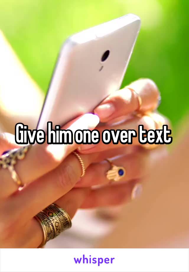 Give him one over text 