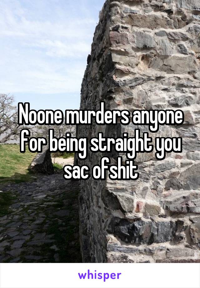 Noone murders anyone for being straight you sac ofshit