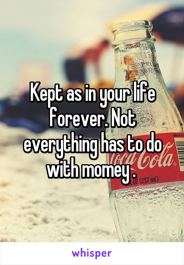Kept as in your life forever. Not everything has to do with momey . 