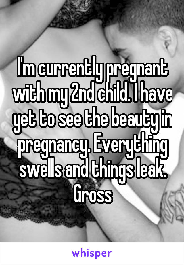 I'm currently pregnant with my 2nd child. I have yet to see the beauty in pregnancy. Everything swells and things leak. Gross