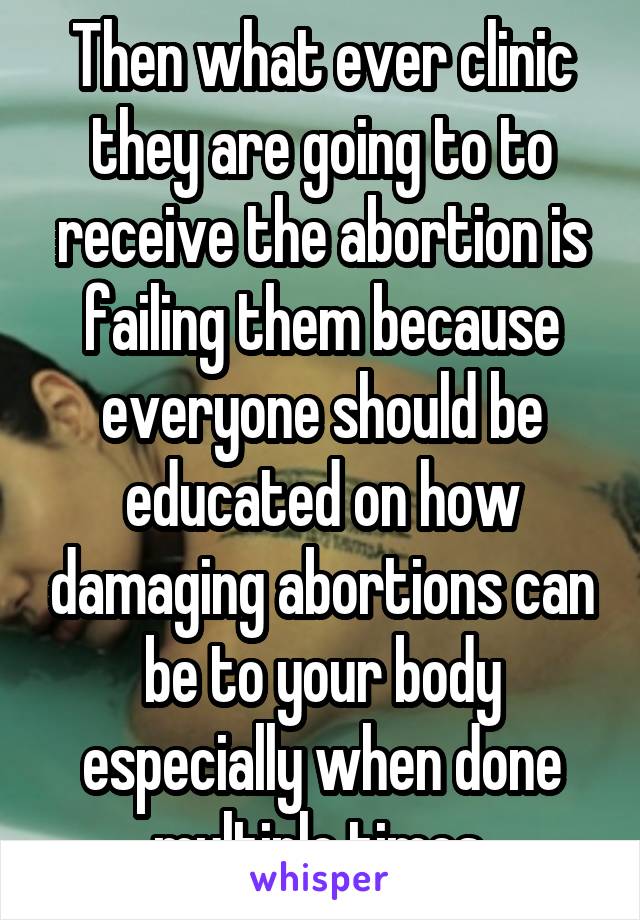 Then what ever clinic they are going to to receive the abortion is failing them because everyone should be educated on how damaging abortions can be to your body especially when done multiple times.