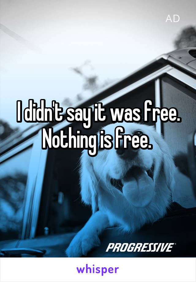 I didn't say it was free. Nothing is free. 
