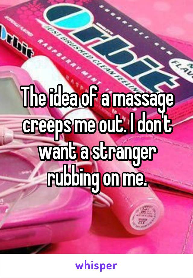 The idea of a massage creeps me out. I don't want a stranger rubbing on me.