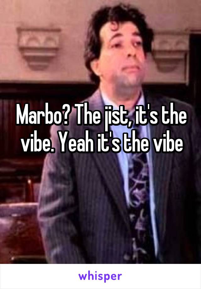 Marbo? The jist, it's the vibe. Yeah it's the vibe
