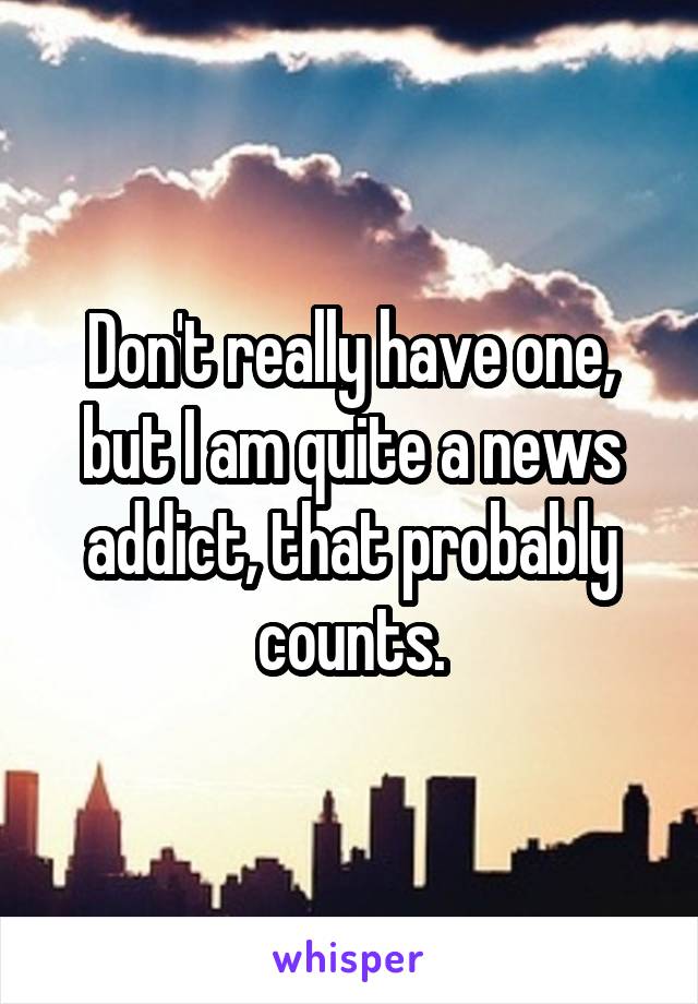 Don't really have one, but I am quite a news addict, that probably counts.
