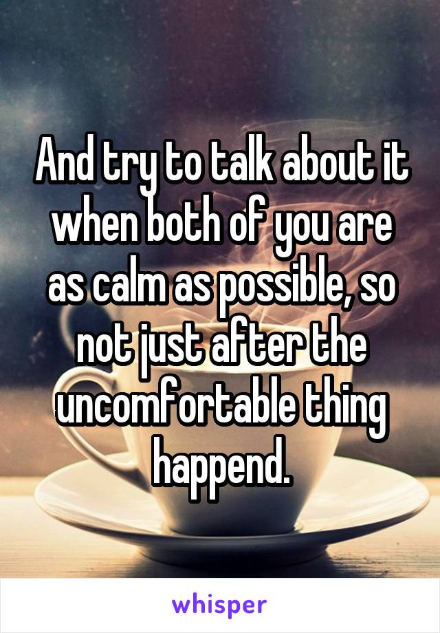 And try to talk about it when both of you are as calm as possible, so not just after the uncomfortable thing happend.