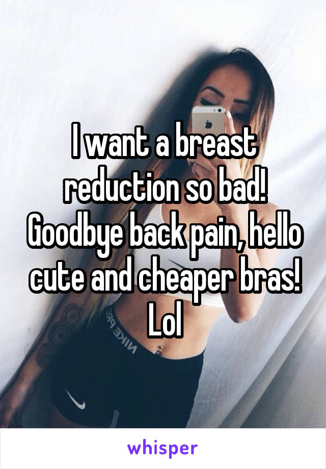 I want a breast reduction so bad! Goodbye back pain, hello cute and cheaper bras! Lol