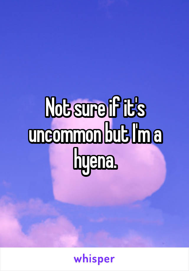 Not sure if it's uncommon but I'm a hyena.