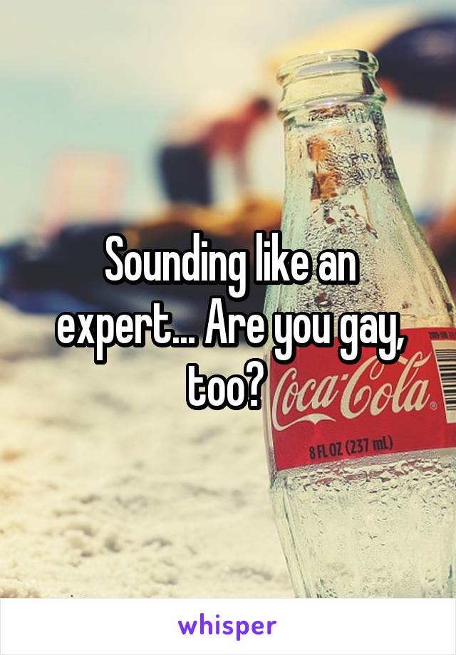 Sounding like an expert... Are you gay, too? 