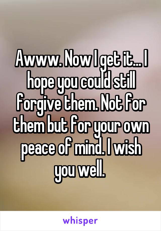 Awww. Now I get it... I hope you could still forgive them. Not for them but for your own peace of mind. I wish you well. 