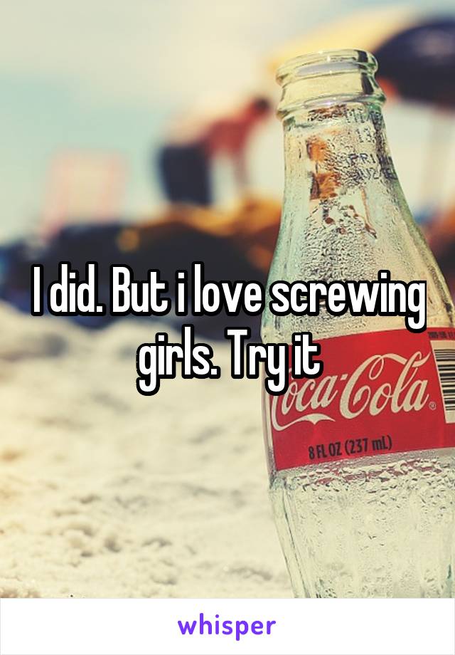 I did. But i love screwing girls. Try it