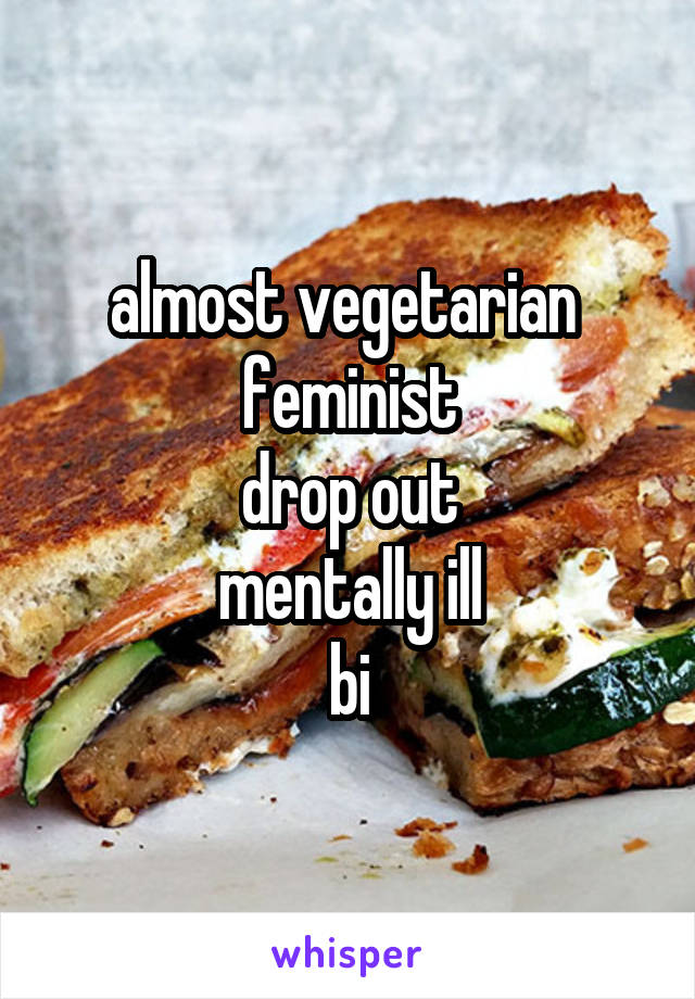 almost vegetarian 
feminist
drop out
mentally ill
bi