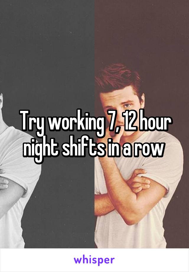 Try working 7, 12 hour night shifts in a row 