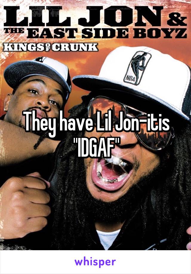 They have Lil Jon-itis
"IDGAF"