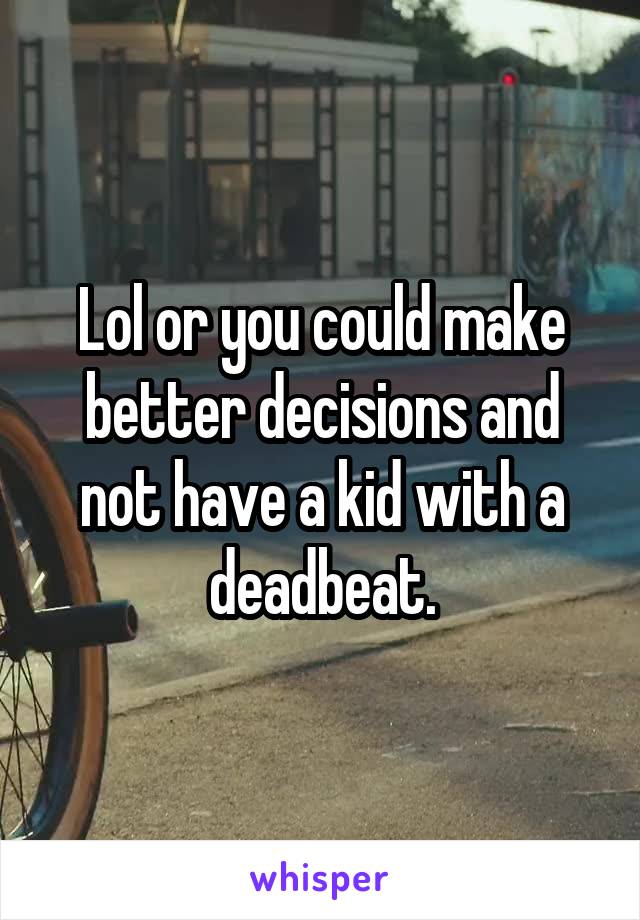 Lol or you could make better decisions and not have a kid with a deadbeat.