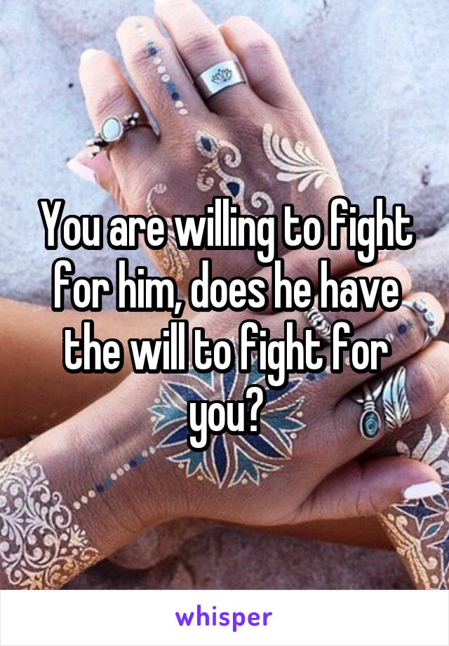 You are willing to fight for him, does he have the will to fight for you?