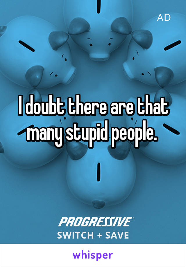 I doubt there are that many stupid people. 
