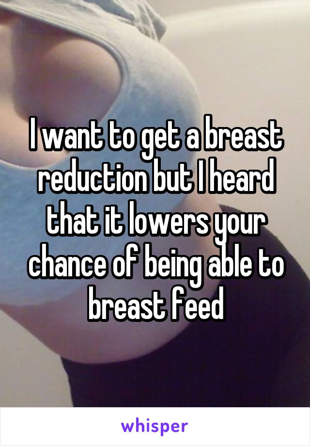 I want to get a breast reduction but I heard that it lowers your chance of being able to breast feed
