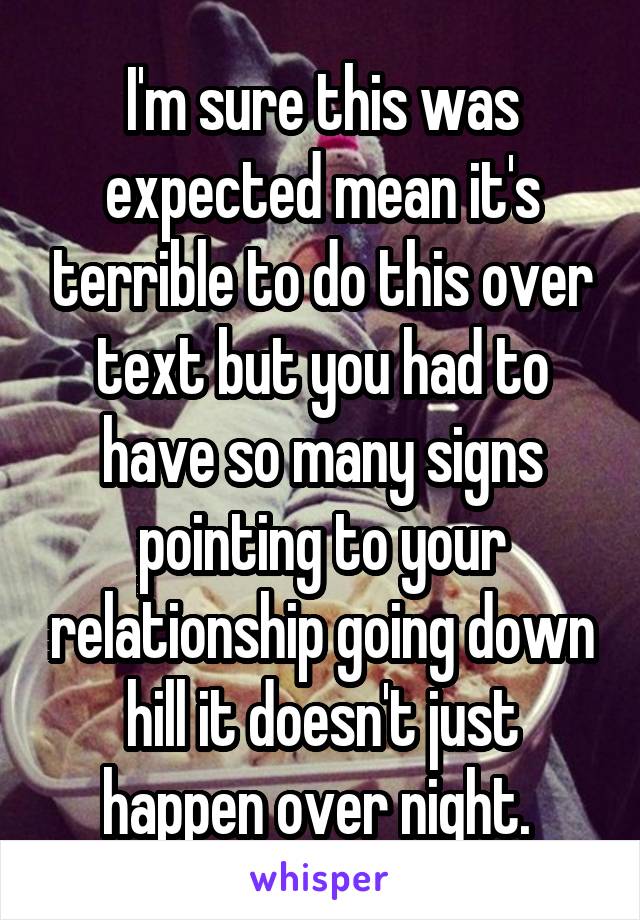 I'm sure this was expected mean it's terrible to do this over text but you had to have so many signs pointing to your relationship going down hill it doesn't just happen over night. 