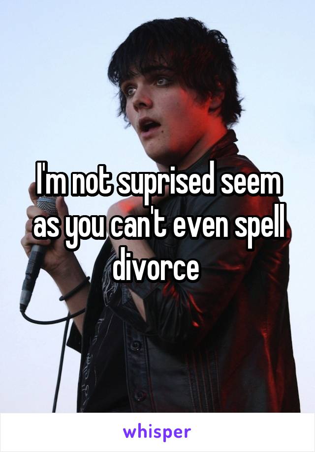 I'm not suprised seem as you can't even spell divorce 