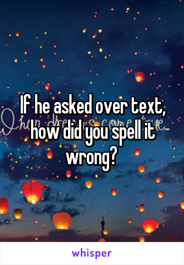 If he asked over text, how did you spell it wrong? 