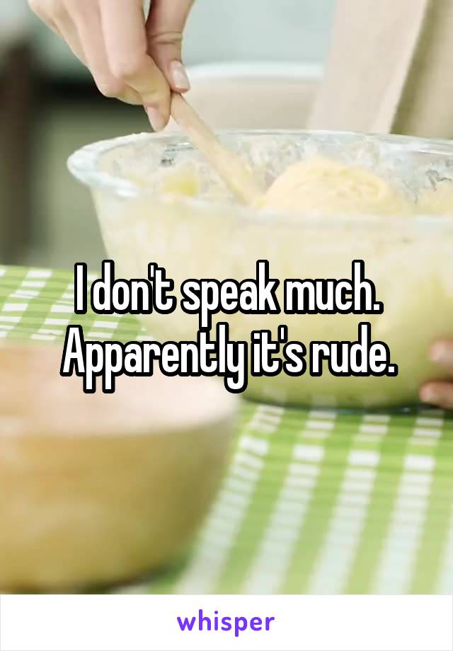I don't speak much. Apparently it's rude.