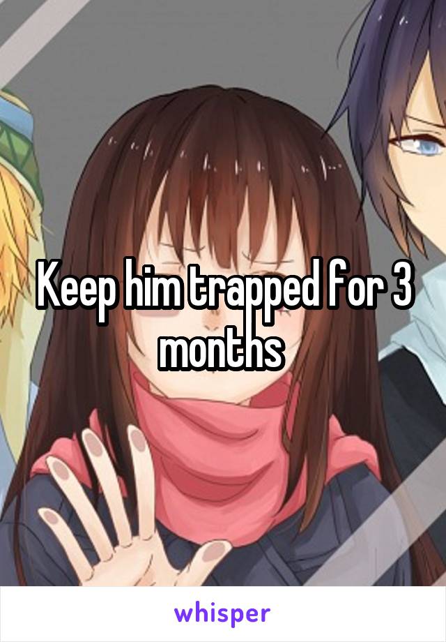 Keep him trapped for 3 months 