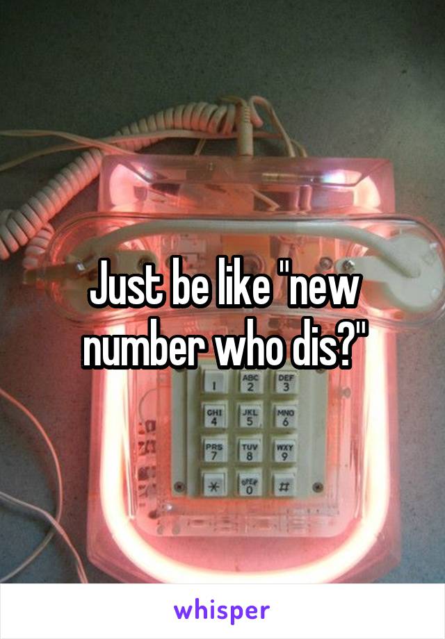 Just be like "new number who dis?"