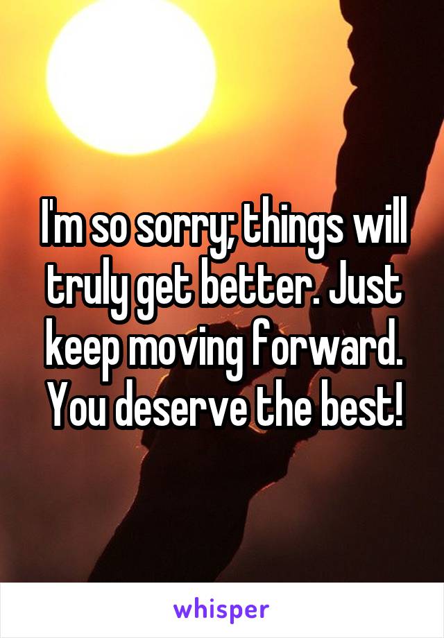 I'm so sorry; things will truly get better. Just keep moving forward. You deserve the best!