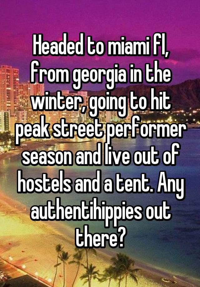 Headed to miami fl, from georgia in the winter, going to hit peak street performer season and live out of hostels and a tent. Any authentihippies out there?