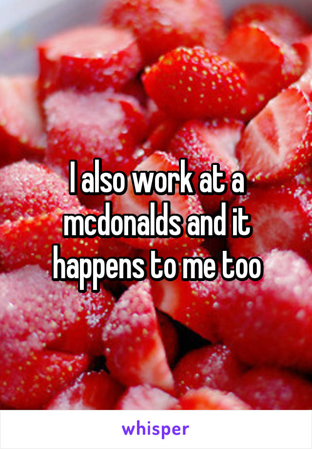 I also work at a mcdonalds and it happens to me too