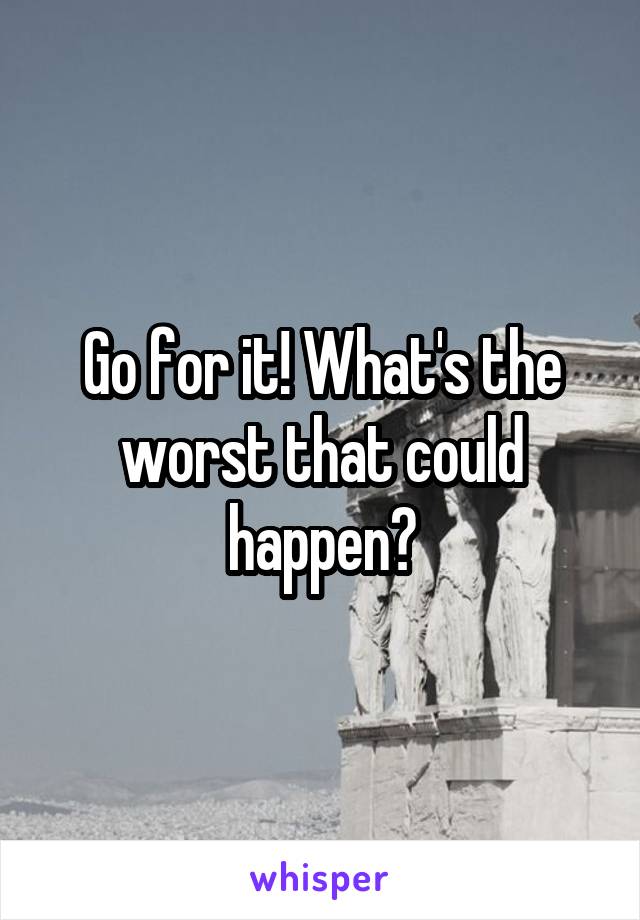 Go for it! What's the worst that could happen?