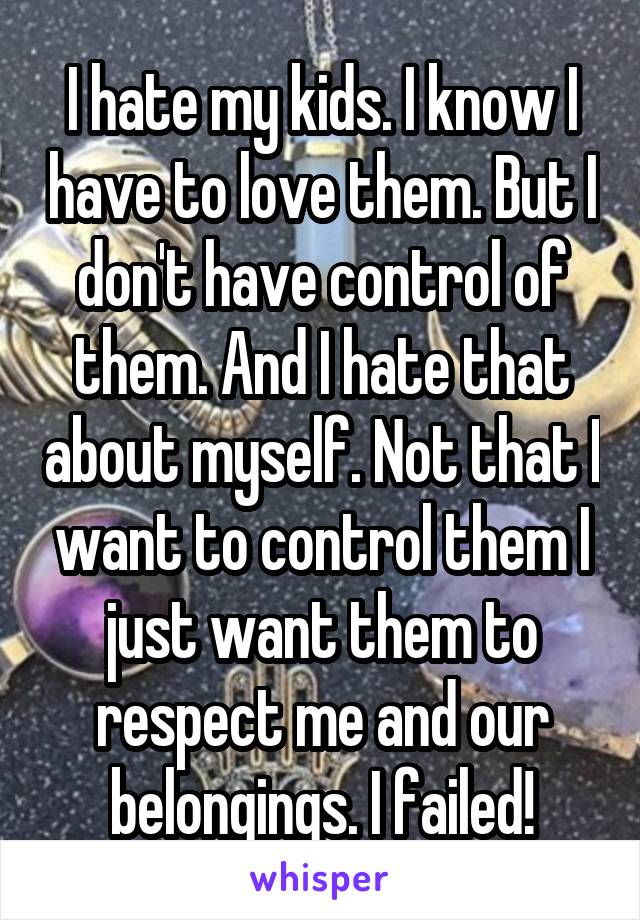 I hate my kids. I know I have to love them. But I don't have control of them. And I hate that about myself. Not that I want to control them I just want them to respect me and our belongings. I failed!