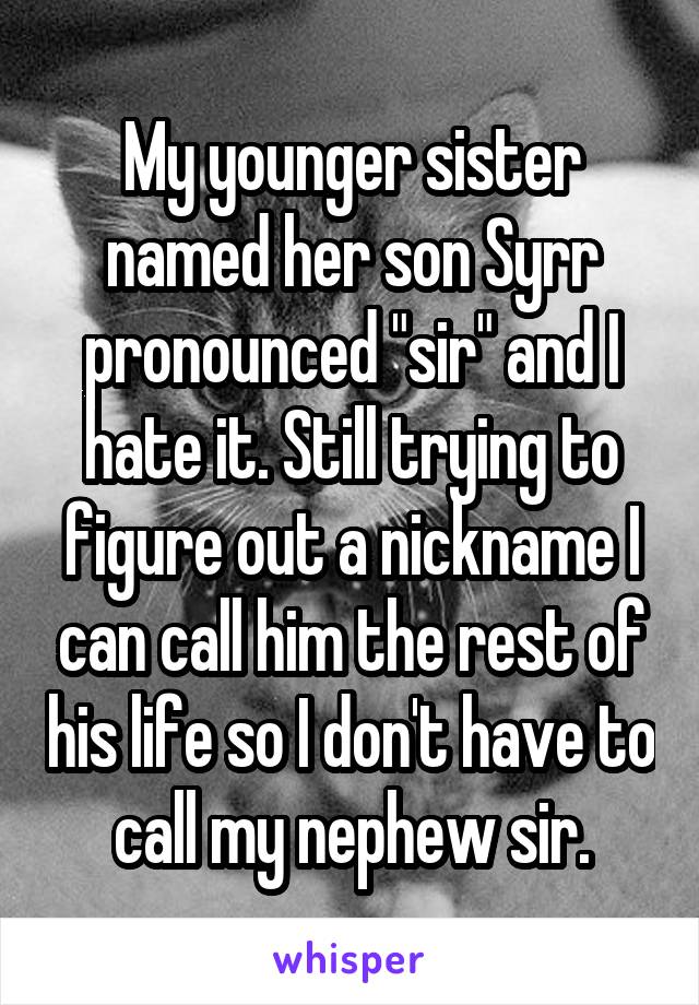 My younger sister named her son Syrr pronounced "sir" and I hate it. Still trying to figure out a nickname I can call him the rest of his life so I don't have to call my nephew sir.