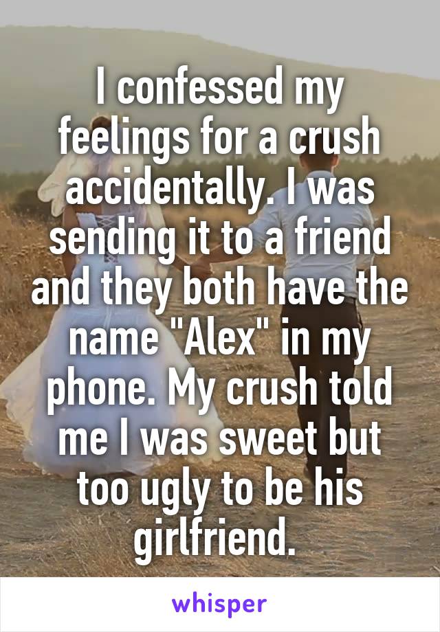 I confessed my feelings for a crush accidentally. I was sending it to a friend and they both have the name "Alex" in my phone. My crush told me I was sweet but too ugly to be his girlfriend. 