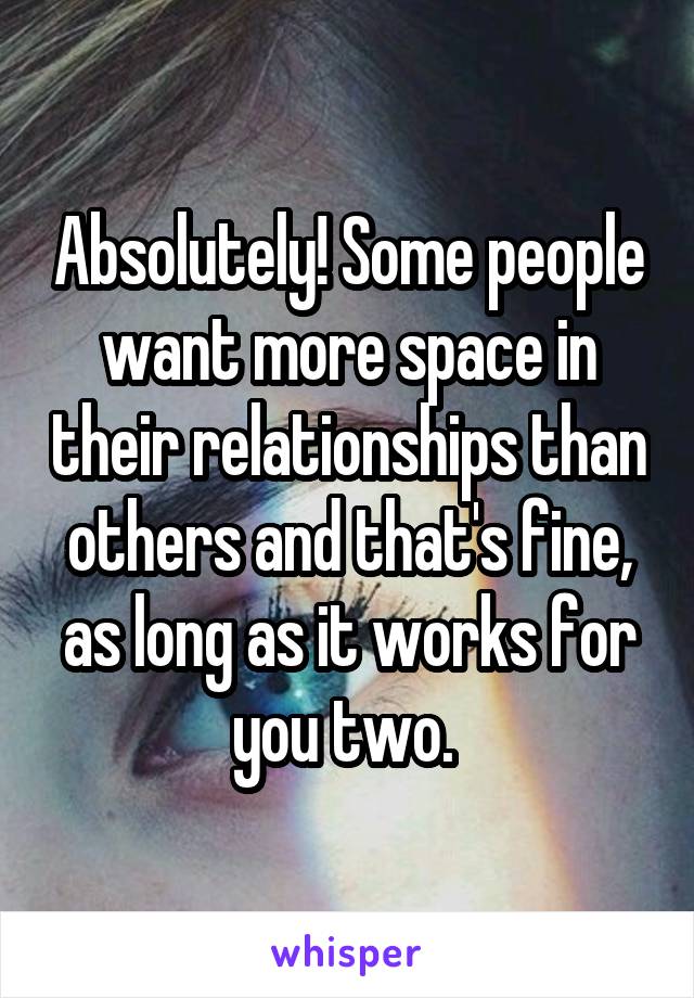 Absolutely! Some people want more space in their relationships than others and that's fine, as long as it works for you two. 