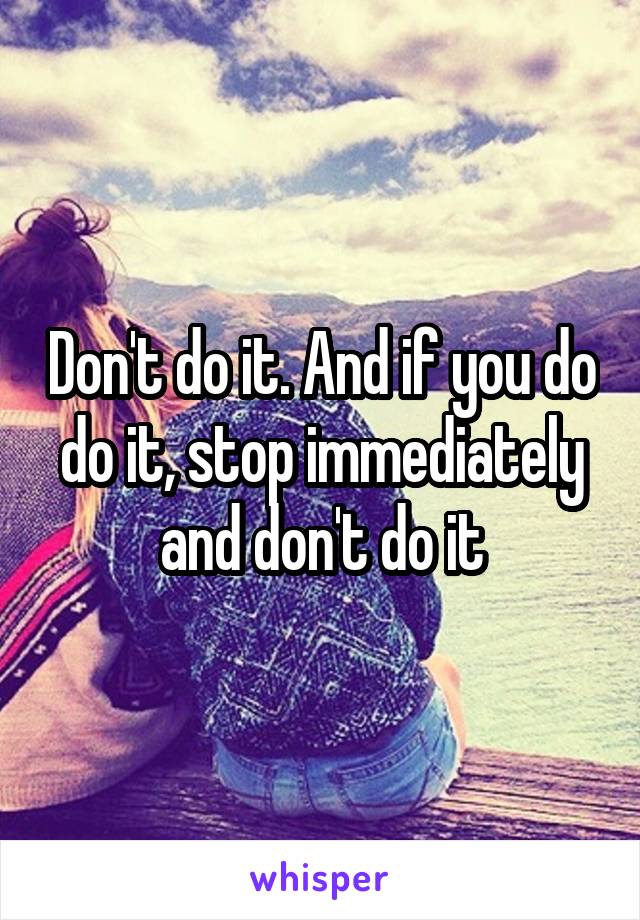 Don't do it. And if you do do it, stop immediately and don't do it