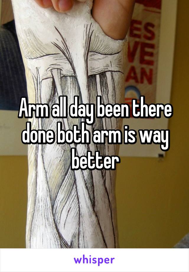 Arm all day been there done both arm is way better