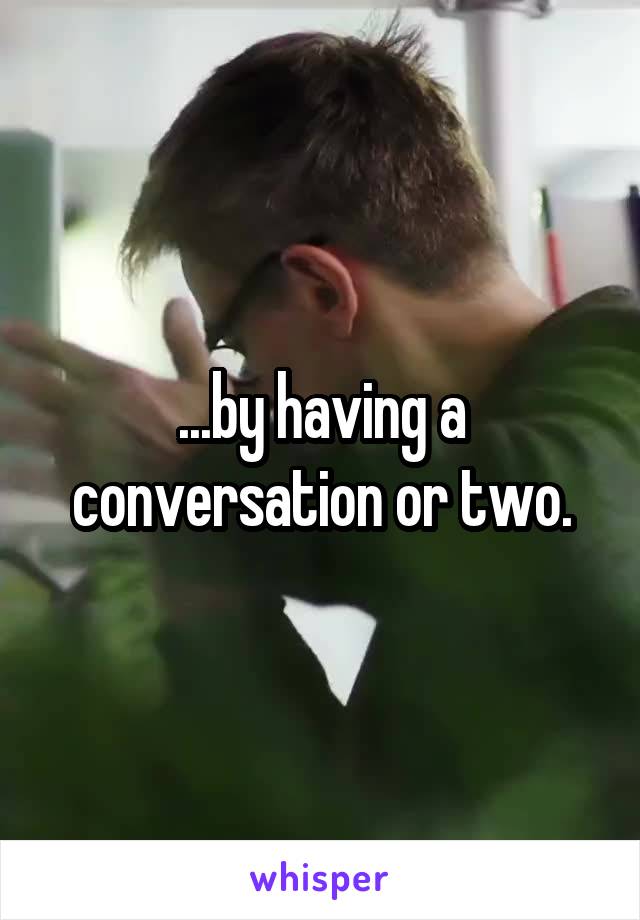 ...by having a conversation or two.
