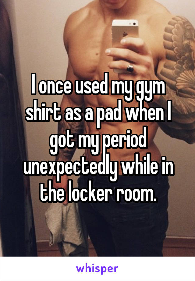 I once used my gym shirt as a pad when I got my period unexpectedly while in the locker room.