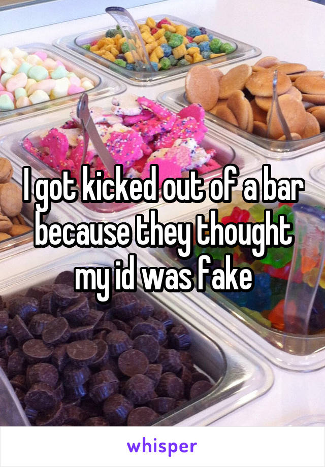 I got kicked out of a bar because they thought my id was fake