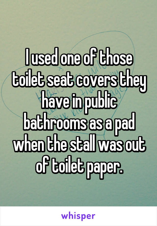 I used one of those toilet seat covers they have in public bathrooms as a pad when the stall was out of toilet paper.