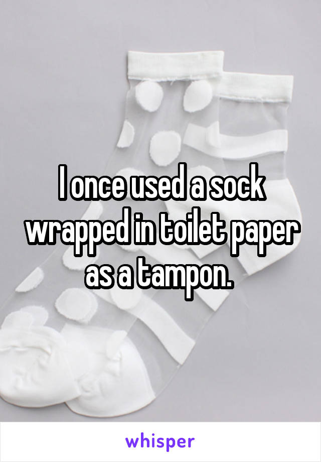  I once used a sock wrapped in toilet paper as a tampon. 