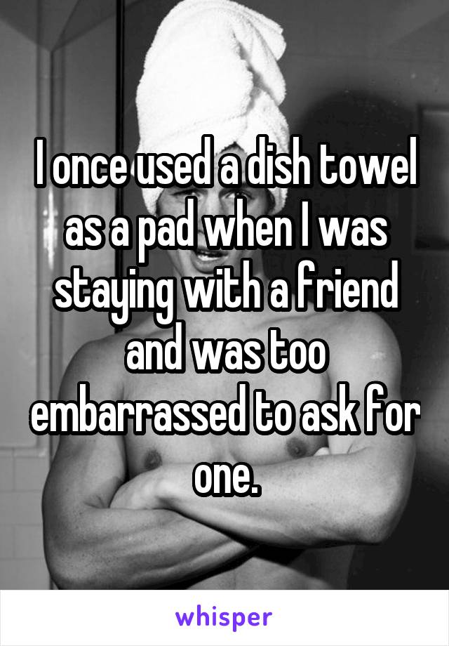 I once used a dish towel as a pad when I was staying with a friend and was too embarrassed to ask for one.